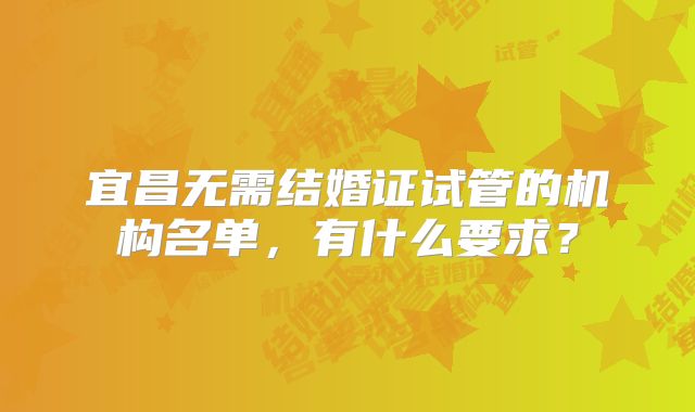 宜昌无需结婚证试管的机构名单，有什么要求？