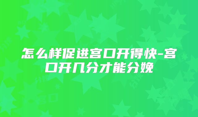 怎么样促进宫口开得快-宫口开几分才能分娩