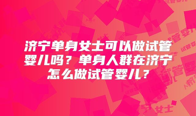 济宁单身女士可以做试管婴儿吗？单身人群在济宁怎么做试管婴儿？