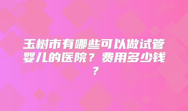 玉树市有哪些可以做试管婴儿的医院？费用多少钱？