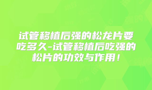 试管移植后强的松龙片要吃多久-试管移植后吃强的松片的功效与作用！