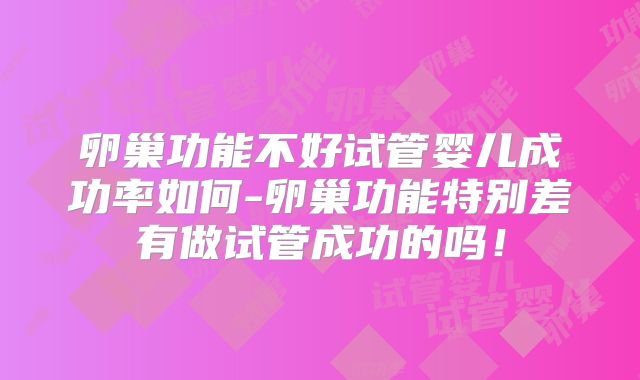 卵巢功能不好试管婴儿成功率如何-卵巢功能特别差有做试管成功的吗！