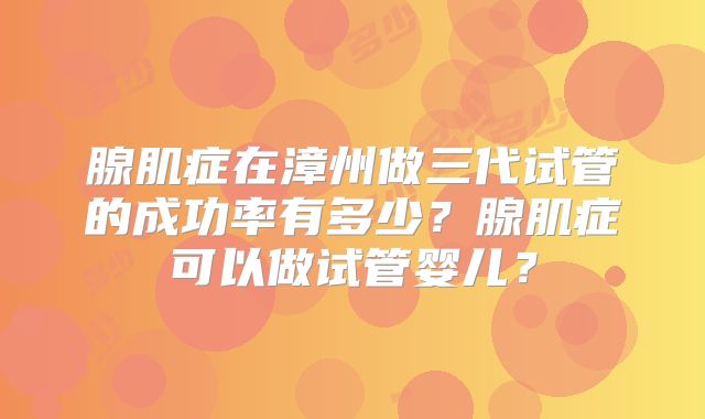 腺肌症在漳州做三代试管的成功率有多少？腺肌症可以做试管婴儿？