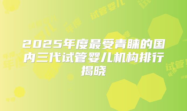 2025年度最受青睐的国内三代试管婴儿机构排行揭晓