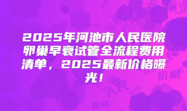 2025年河池市人民医院卵巢早衰试管全流程费用清单，2025最新价格曝光！