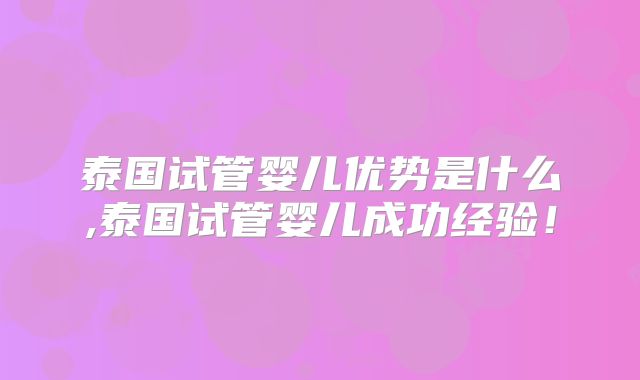 泰国试管婴儿优势是什么,泰国试管婴儿成功经验!