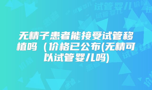 无精子患者能接受试管移植吗（价格已公布(无精可以试管婴儿吗)
