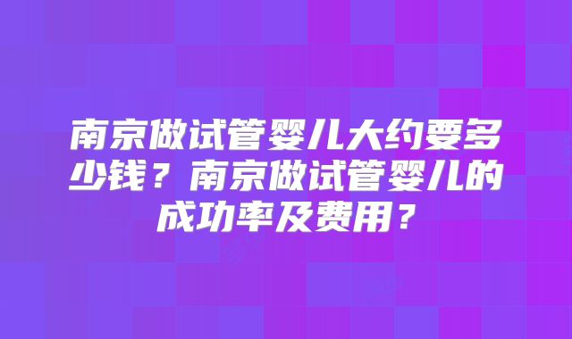 南京做试管婴儿大约要多少钱?南京做试管婴儿的成功率及费用?