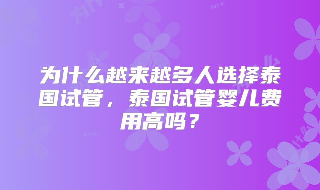 为什么越来越多人选择泰国试管,泰国试管婴儿费用高吗?