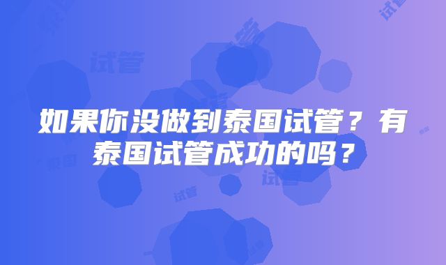 如果你没做到泰国试管？有泰国试管成功的吗？