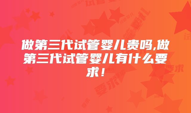 做第三代试管婴儿贵吗,做第三代试管婴儿有什么要求！