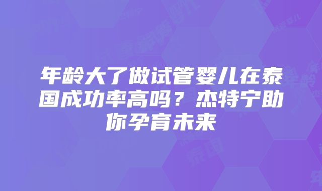 年龄大了做试管婴儿在泰国成功率高吗？杰特宁助你孕育未来