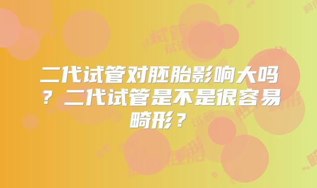 二代试管对胚胎影响大吗?二代试管是不是很容易畸形?