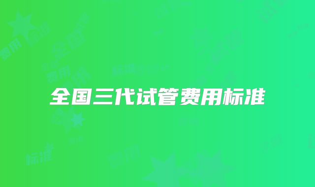 全国三代试管费用标准