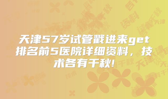 天津57岁试管戳进来get排名前5医院详细资料，技术各有千秋!