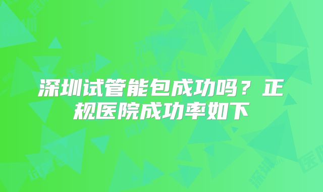 深圳试管能包成功吗？正规医院成功率如下