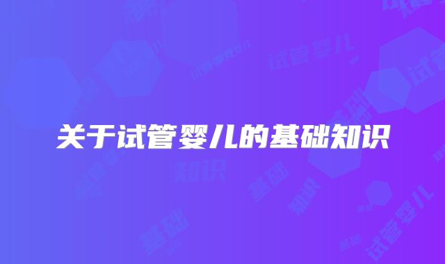 关于试管婴儿的基础知识