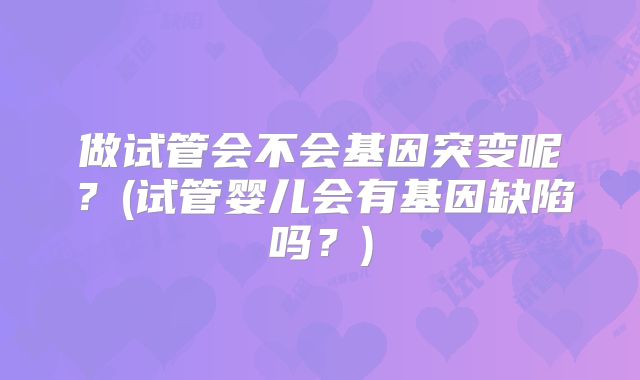 做试管会不会基因突变呢？(试管婴儿会有基因缺陷吗？)