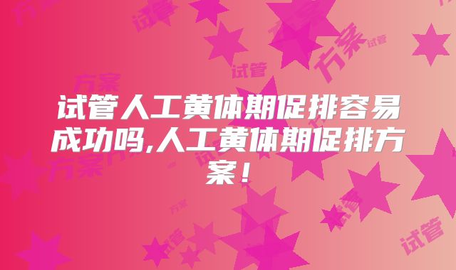 试管人工黄体期促排容易成功吗,人工黄体期促排方案！