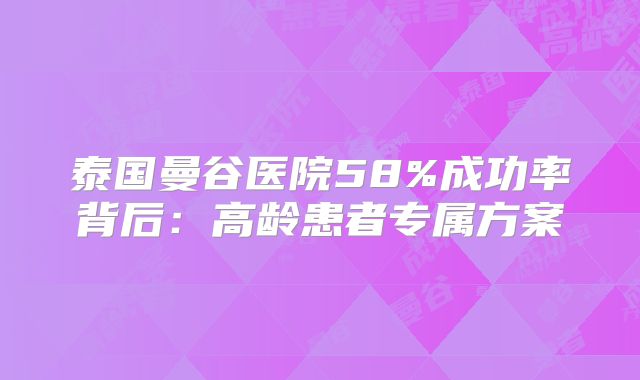 泰国曼谷医院58%成功率背后：高龄患者专属方案