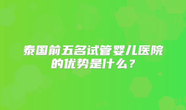 泰国前五名试管婴儿医院的优势是什么？