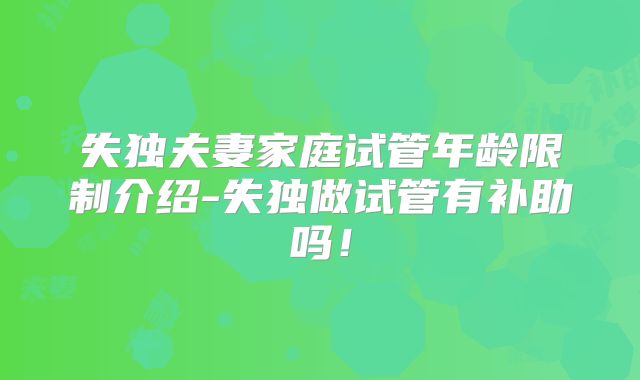 失独夫妻家庭试管年龄限制介绍-失独做试管有补助吗!