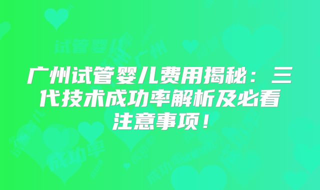 广州试管婴儿费用揭秘：三代技术成功率解析及必看注意事项！