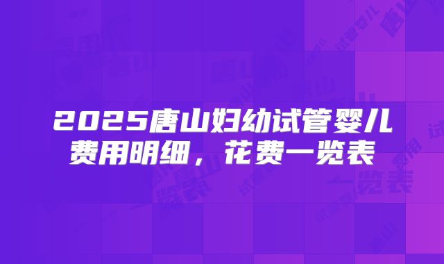 2025唐山妇幼试管婴儿费用明细，花费一览表