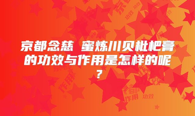 京都念慈菴蜜炼川贝枇杷膏的功效与作用是怎样的呢?
