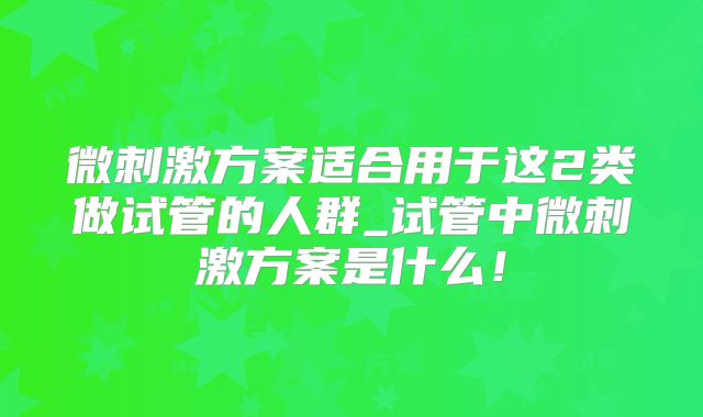 微刺激方案适合用于这2类做试管的人群_试管中微刺激方案是什么!