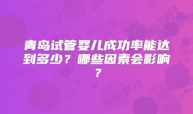 青岛试管婴儿成功率能达到多少?哪些因素会影响?
