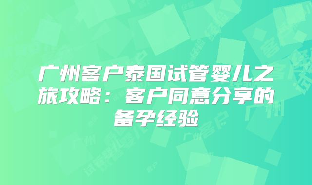 广州客户泰国试管婴儿之旅攻略：客户同意分享的备孕经验