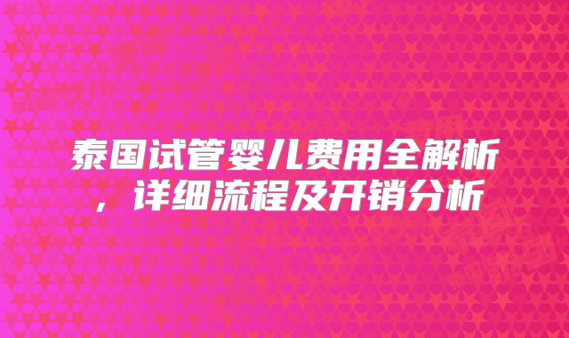 泰国试管婴儿费用全解析，详细流程及开销分析