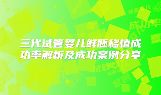 三代试管婴儿鲜胚移植成功率解析及成功案例分享