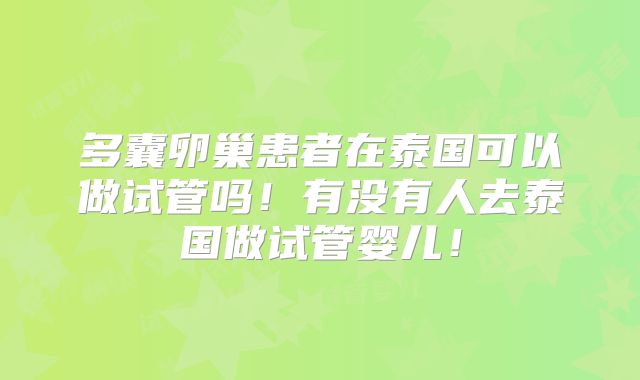 多囊卵巢患者在泰国可以做试管吗！有没有人去泰国做试管婴儿！