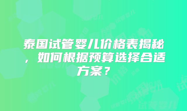 泰国试管婴儿价格表揭秘，如何根据预算选择合适方案？