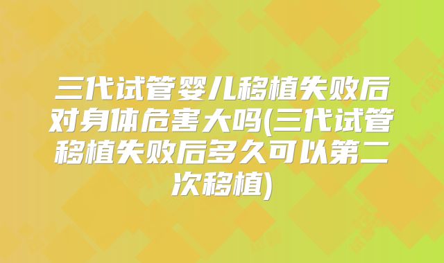 三代试管婴儿移植失败后对身体危害大吗(三代试管移植失败后多久可以第二次移植)