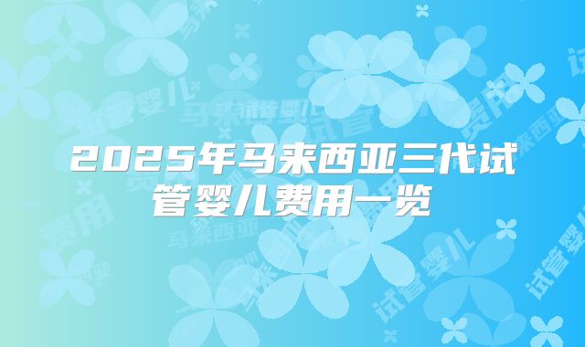 2025年马来西亚三代试管婴儿费用一览