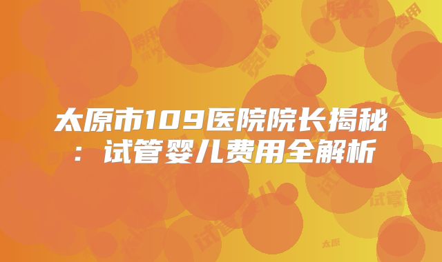 太原市109医院院长揭秘：试管婴儿费用全解析