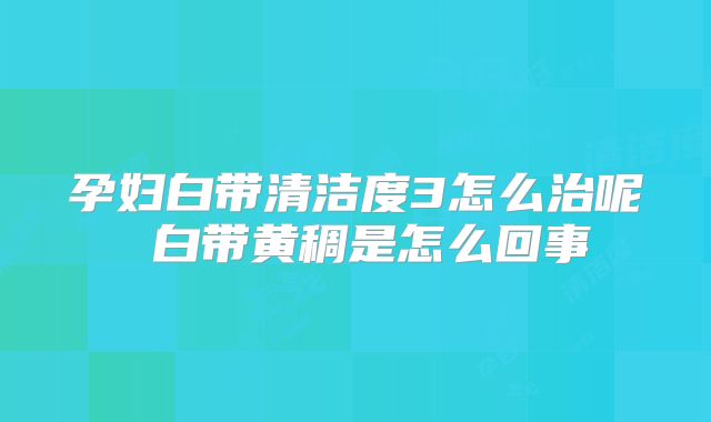 孕妇白带清洁度3怎么治呢 白带黄稠是怎么回事