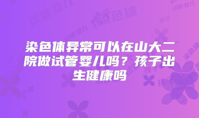 染色体异常可以在山大二院做试管婴儿吗?孩子出生健康吗