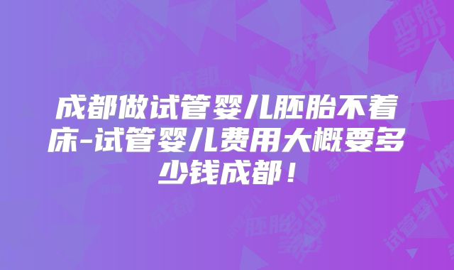 成都做试管婴儿胚胎不着床-试管婴儿费用大概要多少钱成都！