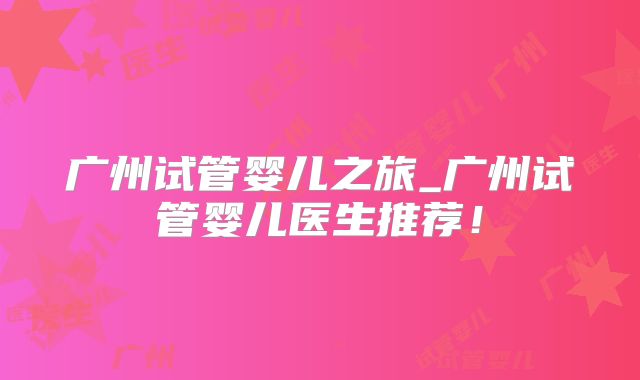 广州试管婴儿之旅_广州试管婴儿医生推荐!