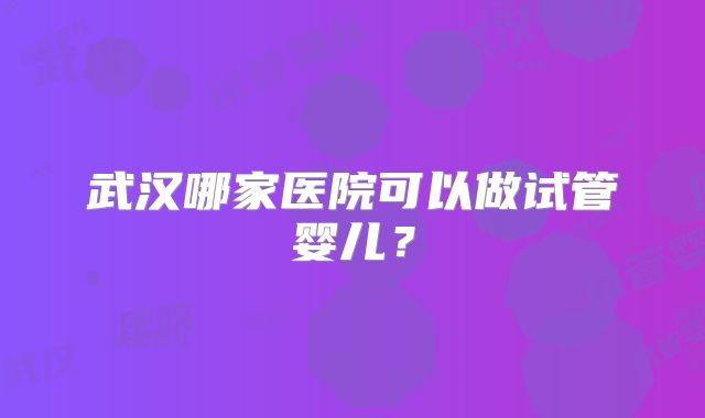 武汉哪家医院可以做试管婴儿？