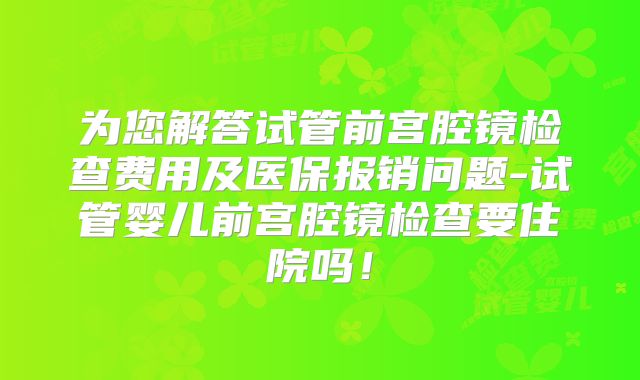 为您解答试管前宫腔镜检查费用及医保报销问题-试管婴儿前宫腔镜检查要住院吗！