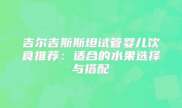 吉尔吉斯斯坦试管婴儿饮食推荐：适合的水果选择与搭配