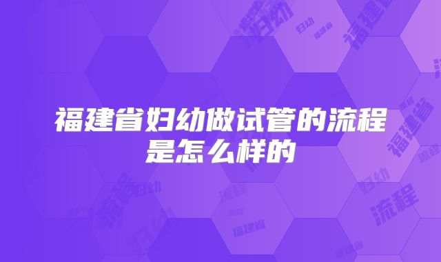 福建省妇幼做试管的流程是怎么样的
