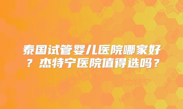泰国试管婴儿医院哪家好？杰特宁医院值得选吗？