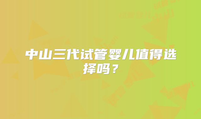 中山三代试管婴儿值得选择吗？