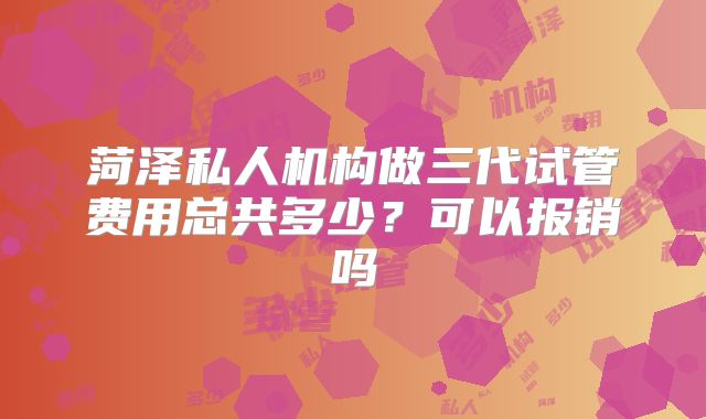 菏泽私人机构做三代试管费用总共多少？可以报销吗